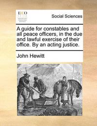 Cover image for A Guide for Constables and All Peace Officers, in the Due and Lawful Exercise of Their Office. by an Acting Justice.