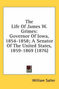 Cover image for The Life of James W. Grimes: Governor of Iowa, 1854-1858; A Senator of the United States, 1859-1869 (1876)
