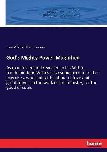 Cover image for God's Mighty Power Magnified: As manifested and revealed in his faithful handmaid Joan Vokins: also some account of her exercises, works of faith, labour of love and great travels in the work of the ministry, for the good of souls