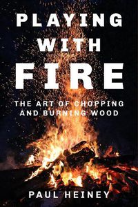 Cover image for Playing With Fire: The Art of Chopping and Burning Wood