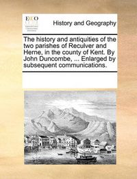Cover image for The History and Antiquities of the Two Parishes of Reculver and Herne, in the County of Kent. by John Duncombe, ... Enlarged by Subsequent Communications.