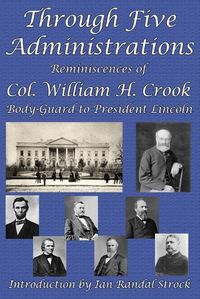 Cover image for Through Five Administrations: Reminiscences of Col. William H. Crook, Body-Guard to President Lincoln