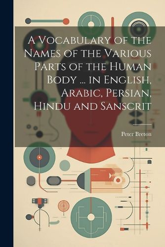 Cover image for A Vocabulary of the Names of the Various Parts of the Human Body ... in English, Arabic, Persian, Hindu and Sanscrit