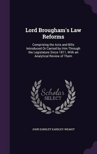 Cover image for Lord Brougham's Law Reforms: Comprising the Acts and Bills Introduced or Carried by Him Through the Legislature Since 1811, with an Analytical Review of Them