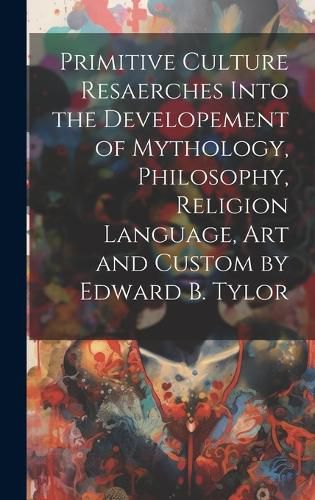 Cover image for Primitive Culture Resaerches Into the Developement of Mythology, Philosophy, Religion Language, Art and Custom by Edward B. Tylor