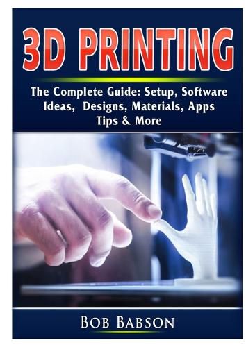 Cover image for 3D Printing The Complete Guide: Setup, Software, Ideas, Designs, Materials, Apps, Tips & More