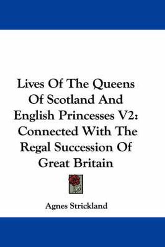 Lives of the Queens of Scotland and English Princesses V2: Connected with the Regal Succession of Great Britain