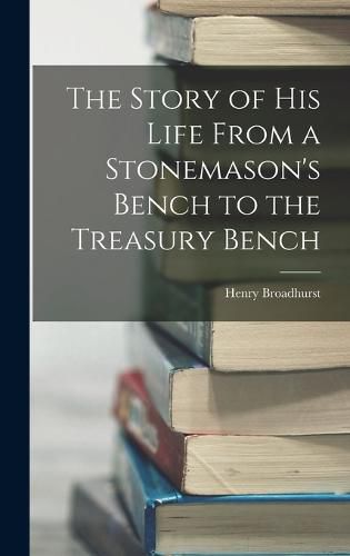 Cover image for The Story of his Life From a Stonemason's Bench to the Treasury Bench