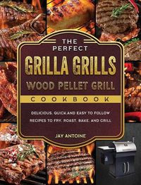 Cover image for The Perfect Grilla Grills Wood Pellet Grill cookbook: Delicious, Quick, and Easy to Follow Recipes to Fry, Roast, Bake, and Grill