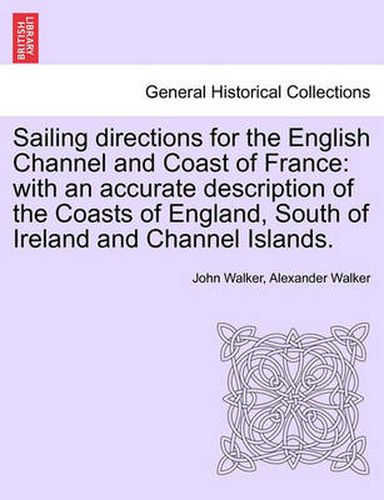 Sailing Directions for the English Channel and Coast of France: With an Accurate Description of the Coasts of England, South of Ireland and Channel Islands.