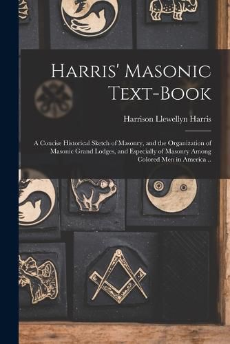 Cover image for Harris' Masonic Text-book; a Concise Historical Sketch of Masonry, and the Organization of Masonic Grand Lodges, and Especially of Masonry Among Colored men in America ..