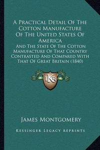 Cover image for A Practical Detail of the Cotton Manufacture of the United States of America: And the State of the Cotton Manufacture of That Country Contrasted and Compared with That of Great Britain (1840)