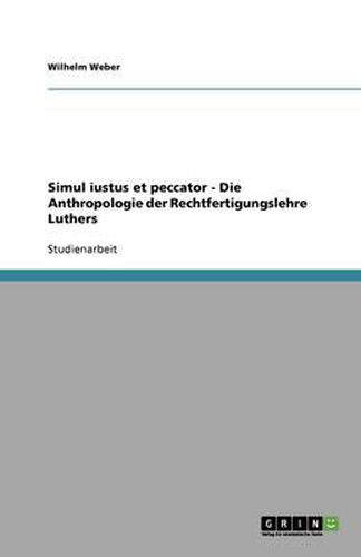 Simul iustus et peccator - Die Anthropologie der Rechtfertigungslehre Luthers