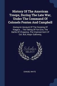 Cover image for History of the American Troops, During the Late War, Under the Command of Colonels Fenton and Campbell: Giving an Account of the Crossing of Niagara ... the Taking of Fort Erie, the Battle of Chippewa, the Imprisonment of Col. Bull, Major Galloway,