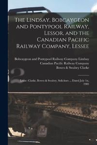 Cover image for The Lindsay, Bobcaygeon and Pontypool Railway, Lessor, and the Canadian Pacific Railway Company, Lessee [microform]: Lease: Clarke, Bowes & Swabey, Solicitors ... Dated July 1st, 1903