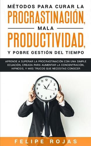 Cover image for Metodos Para Curar la Procrastinacion, Mala productividad, y Pobre Gestion del Tiempo: Aprende a Superar la Procrastinacion con una simple ecuacion, Creada para aumentar la concentracion, Hipnosis, y Mas Trucos que NECESITAS Conocer