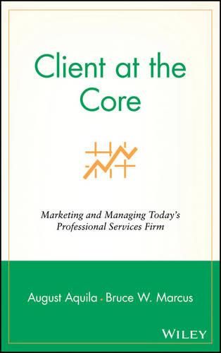 Client at the Core: Marketing and Managing Today's Professional Services Firm