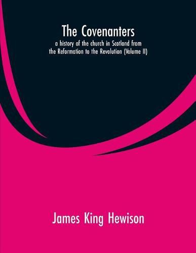 The Covenanters, a history of the church in Scotland from the Reformation to the Revolution: (Volume II)