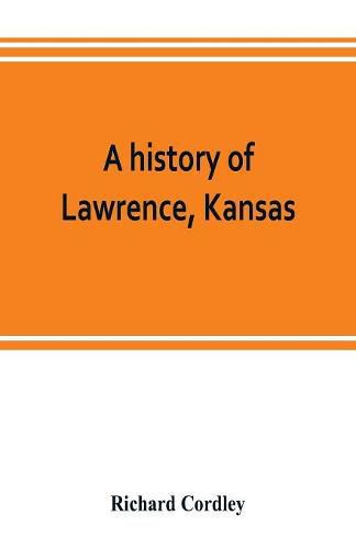 Cover image for A history of Lawrence, Kansas: from the first settlement to the close of the rebellion