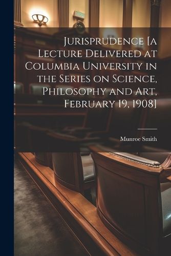 Cover image for Jurisprudence [a Lecture Delivered at Columbia University in the Series on Science, Philosophy and art, February 19, 1908]