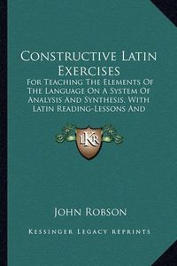 Cover image for Constructive Latin Exercises: For Teaching the Elements of the Language on a System of Analysis and Synthesis, with Latin Reading-Lessons and Copious Vocabularies (1865)