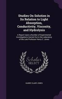 Cover image for Studies on Solution in Its Relation to Light Absorption, Conductivity, Viscosity, and Hydrolysis: A Report Upon a Number of Experimental Investigations Carried Out in the Laboratory of the Late Professor Henry C. Jones