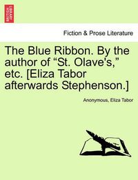 Cover image for The Blue Ribbon. by the Author of  St. Olave's,  Etc. [Eliza Tabor Afterwards Stephenson.] Vol. I
