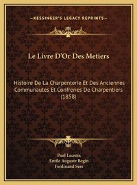 Cover image for Le Livre D'Or Des Metiers: Histoire de La Charpenterie Et Des Anciennes Communautes Et Confreries de Charpentiers (1858)