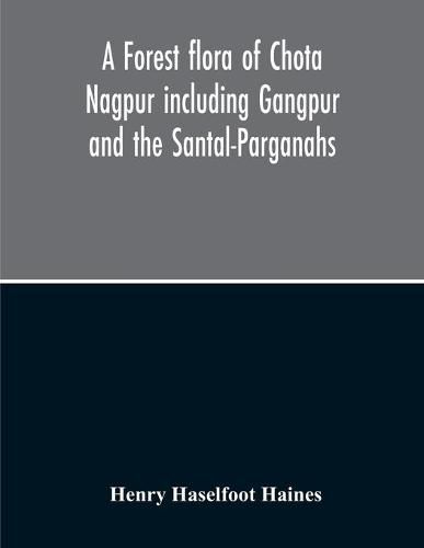 Cover image for A Forest Flora Of Chota Nagpur Including Gangpur And The Santal-Parganahs A Description Of All The Indigenous Trees, Shrubs And Climbers, The Principal Economic Herbs And The Most Commonly Cultivated Trees And Shrubs