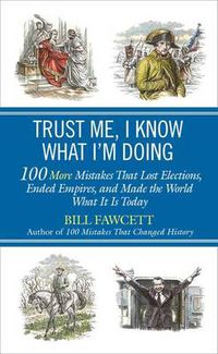 Cover image for Trust Me, I Know What I'm Doing: 100 More Mistakes That Lost Elections, Ended Empires, and Made the World What It  Is Today