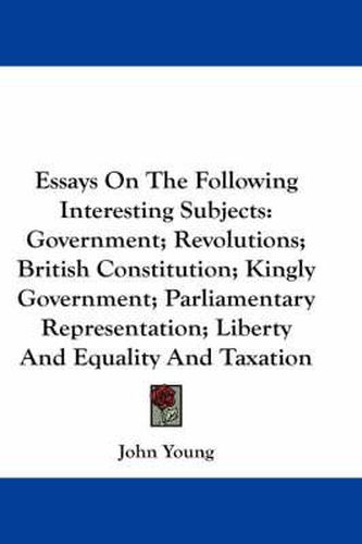 Cover image for Essays on the Following Interesting Subjects: Government; Revolutions; British Constitution; Kingly Government; Parliamentary Representation; Liberty and Equality and Taxation