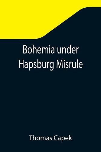 Cover image for Bohemia under Hapsburg Misrule; A Study of the Ideals and Aspirations of the Bohemian and Slovak Peoples, as They Relate to and Are Affected by the Great European War