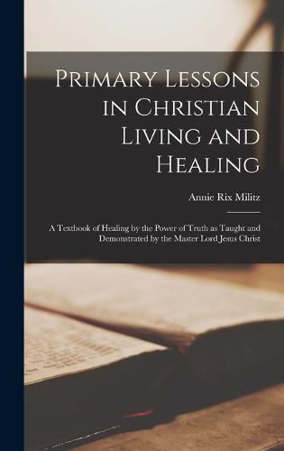 Cover image for Primary Lessons in Christian Living and Healing; a Textbook of Healing by the Power of Truth as Taught and Demonstrated by the Master Lord Jesus Christ