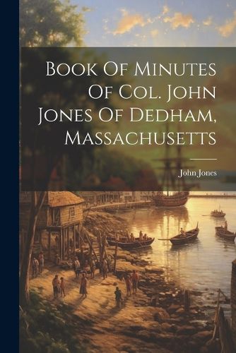 Cover image for Book Of Minutes Of Col. John Jones Of Dedham, Massachusetts