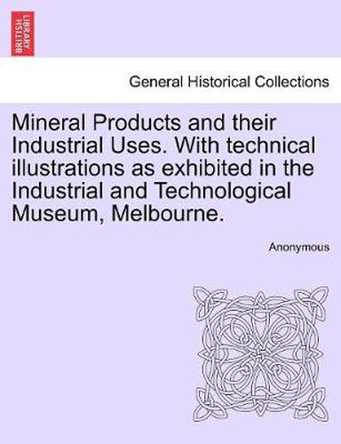 Cover image for Mineral Products and Their Industrial Uses. with Technical Illustrations as Exhibited in the Industrial and Technological Museum, Melbourne.