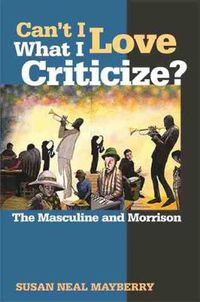 Cover image for Can't I Love What I Criticize?: The Masculine and Morrison