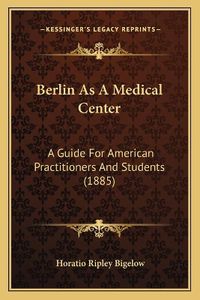 Cover image for Berlin as a Medical Center: A Guide for American Practitioners and Students (1885)