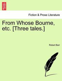 Cover image for From Whose Bourne, Etc. [Three Tales.]