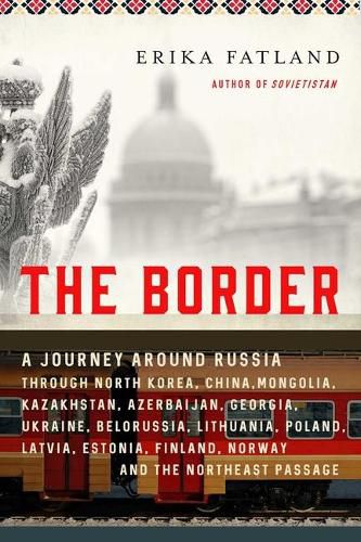 Cover image for The Border: A Journey Around Russia Through North Korea, China, Mongolia, Kazakhstan, Azerbaijan, Georgia, Ukraine, Belarus, Lithuania, Poland, Latvia, Estonia, Finland, Norway, and the Northeast Passage