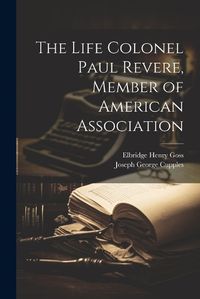 Cover image for The Life Colonel Paul Revere, Member of American Association