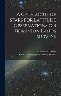 Cover image for A Catalogue of Stars for Latitude Observations on Dominion Lands Surveys [microform]