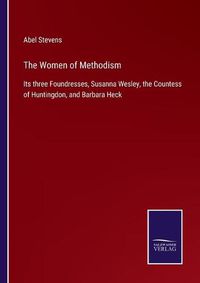 Cover image for The Women of Methodism: Its three Foundresses, Susanna Wesley, the Countess of Huntingdon, and Barbara Heck