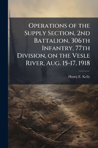 Cover image for Operations of the Supply Section, 2nd Battalion, 306th Infantry, 77th Division, on the Vesle River, Aug. 15-17, 1918