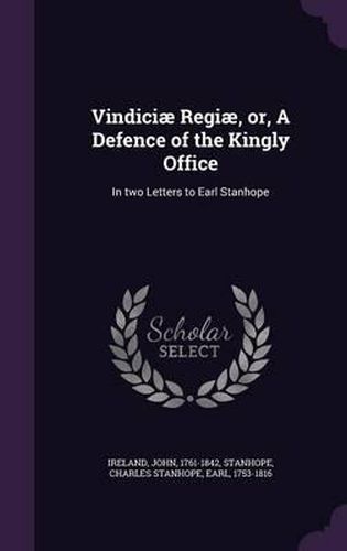 Vindiciae Regiae, Or, a Defence of the Kingly Office: In Two Letters to Earl Stanhope