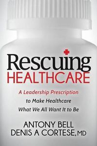 Cover image for Rescuing Healthcare: A Leadership Prescription to Make Healthcare What We All Want It to Be