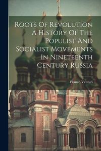 Cover image for Roots Of Revolution A History Of The Populist And Socialist Movements In Nineteenth Century Russia