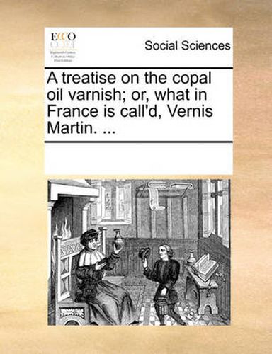 Cover image for A Treatise on the Copal Oil Varnish; Or, What in France Is Call'd, Vernis Martin. ...