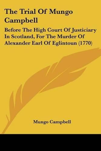 Cover image for The Trial of Mungo Campbell: Before the High Court of Justiciary in Scotland, for the Murder of Alexander Earl of Eglintoun (1770)