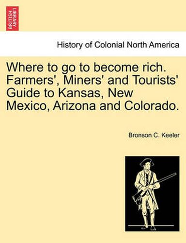 Cover image for Where to Go to Become Rich. Farmers', Miners' and Tourists' Guide to Kansas, New Mexico, Arizona and Colorado.