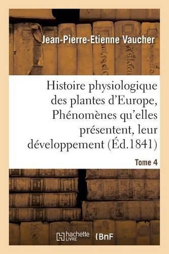 Histoire Physiologique Des Plantes d'Europe, Exposition Des Phenomenes Qu'elles Presentent Tome 4